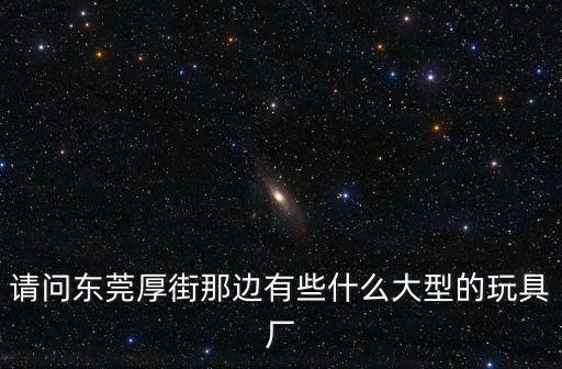 東莞大型玩具公司，請問東莞厚街那邊有些什么大型的玩具廠