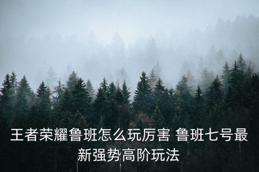 魯班怎么玩厲害，王者榮耀魯班怎么玩厲害 魯班七號最新強勢高階玩法