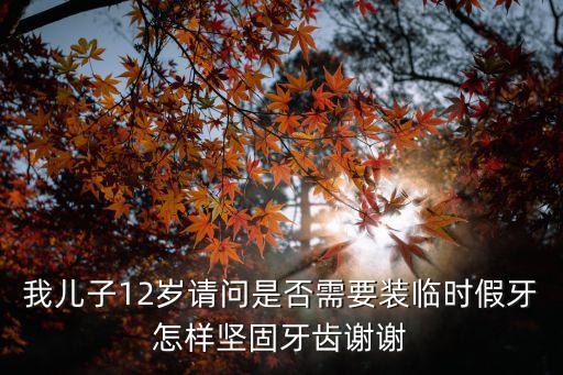 我兒子12歲請問是否需要裝臨時假牙怎樣堅固牙齒謝謝