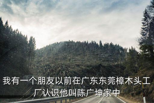 我有一個朋友以前在廣東東莞樟木頭工廠認識他叫陳廣坤家中