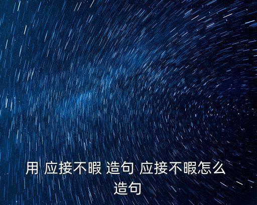 用 應接不暇 造句 應接不暇怎么 造句