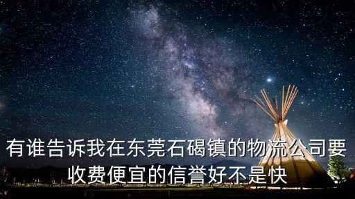 有誰告訴我在東莞石碣鎮(zhèn)的物流公司要收費(fèi)便宜的信譽(yù)好不是快