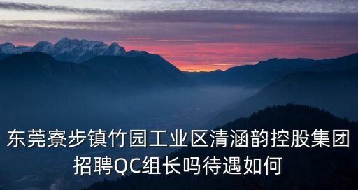 東莞寮步鎮竹園工業區清涵韻控股集團招聘QC組長嗎待遇如何