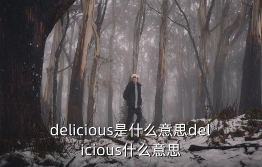 你好像很好吃，delicious是什么意思delicious什么意思