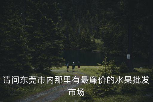 請問東莞市內(nèi)那里有最廉價的水果批發(fā)市場