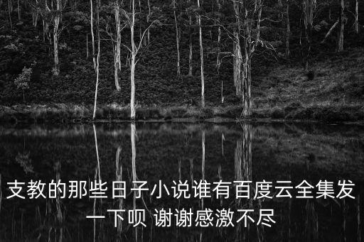 支教的那些日子小說誰有百度云全集發一下唄 謝謝感激不盡