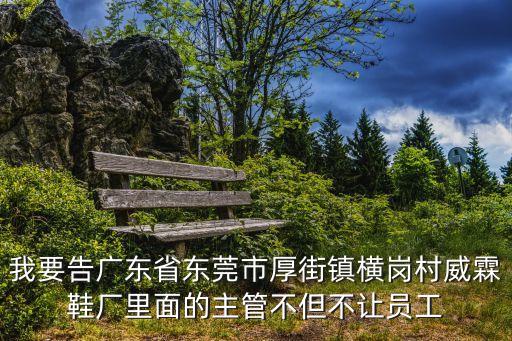 我要告廣東省東莞市厚街鎮(zhèn)橫崗村威霖鞋廠里面的主管不但不讓員工