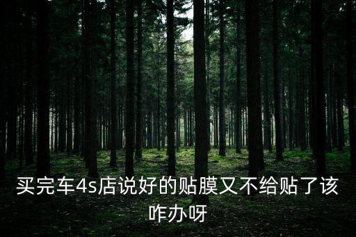 買完車4s店說好的貼膜又不給貼了該咋辦呀