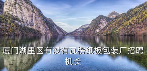 東莞瓦楞紙板機(jī)長招聘信息，廈門湖里區(qū)有沒有瓦楞紙板包裝廠招聘機(jī)長