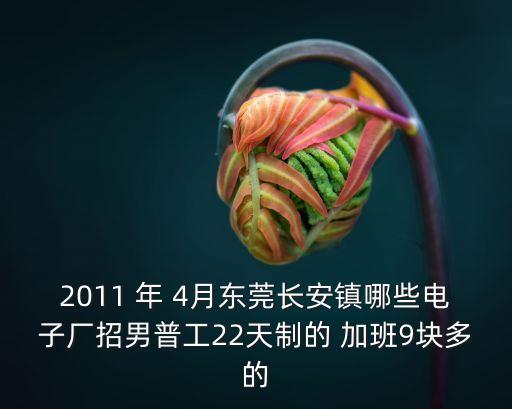 2011 年 4月東莞長安鎮哪些電子廠招男普工22天制的 加班9塊多的