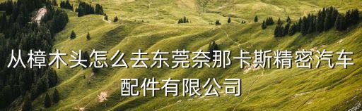 從樟木頭怎么去東莞奈那卡斯精密汽車配件有限公司