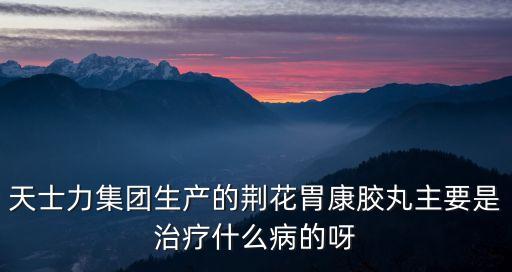 天士力集團生產的荊花胃康膠丸主要是治療什么病的呀