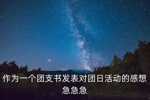 作為一個(gè)團(tuán)支書發(fā)表對(duì)團(tuán)日活動(dòng)的感想急急急