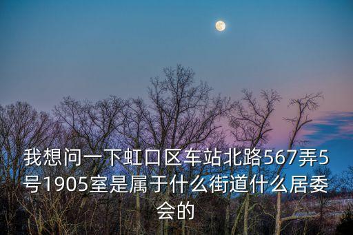 我想問一下虹口區車站北路567弄5號1905室是屬于什么街道什么居委會的