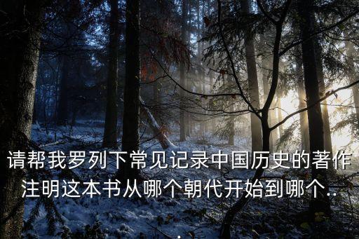 請幫我羅列下常見記錄中國歷史的著作注明這本書從哪個朝代開始到哪個...