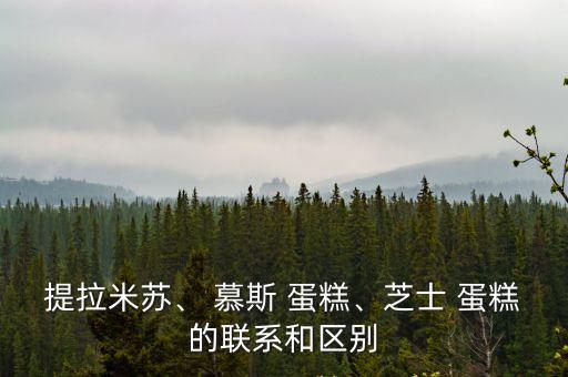 提拉米蘇、 慕斯 蛋糕、芝士 蛋糕的聯(lián)系和區(qū)別