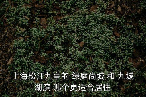 上海市松江區(qū)九亭鎮(zhèn)九城湖濱一期，上海松江九亭的 綠庭尚城 和 九城湖濱 哪個(gè)更適合居住