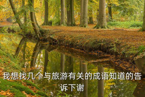 我想找?guī)讉€(gè)與旅游有關(guān)的成語(yǔ)知道的告訴下謝