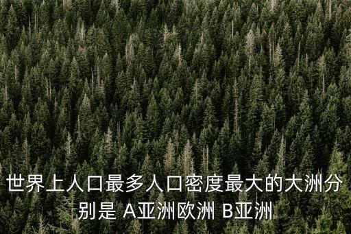 世界上人口最多人口密度最大的大洲分別是 A亞洲歐洲 B亞洲