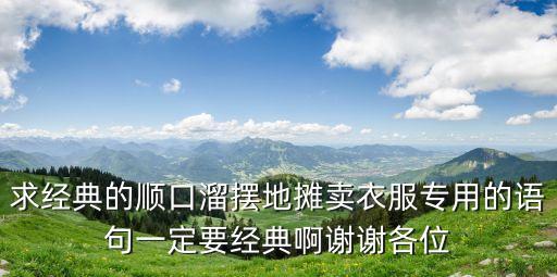 求經典的順口溜擺地攤賣衣服專用的語句一定要經典啊謝謝各位