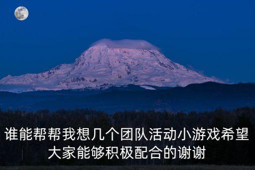 誰能幫幫我想幾個團隊活動小游戲希望大家能夠積極配合的謝謝