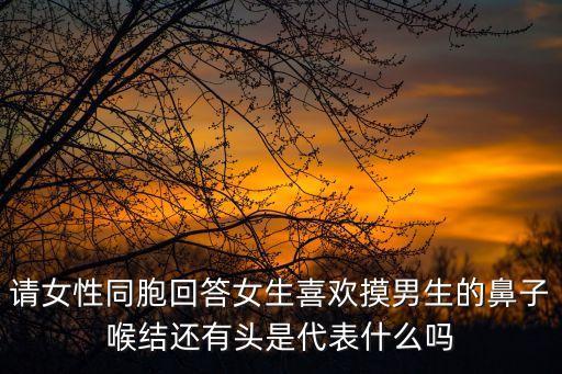 請女性同胞回答女生喜歡摸男生的鼻子喉結還有頭是代表什么嗎