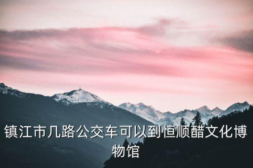 鎮(zhèn)江市幾路公交車可以到恒順醋文化博物館