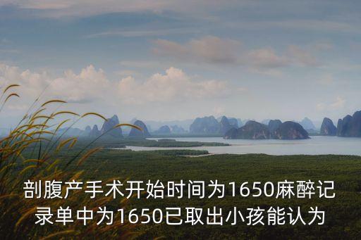剖腹產手術開始時間為1650麻醉記錄單中為1650已取出小孩能認為