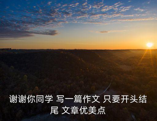 謝謝你同學 寫一篇作文 只要開頭結尾 文章優美點