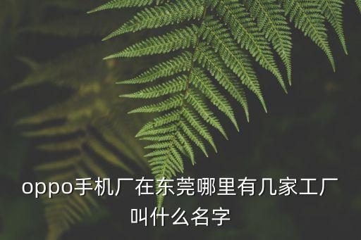oppo手機廠在東莞哪里有幾家工廠叫什么名字
