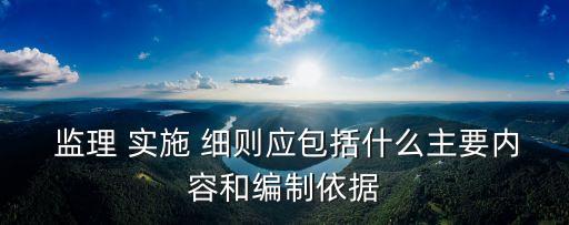  監理 實施 細則應包括什么主要內容和編制依據
