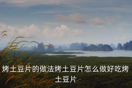 烤土豆片，烤土豆片怎么做啊