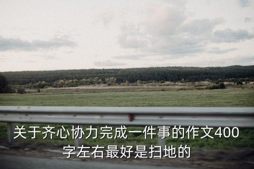 關于齊心協力完成一件事的作文400字左右最好是掃地的