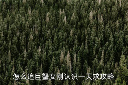 怎么追巨蟹女剛認識一天求攻略