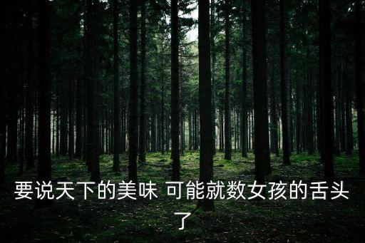 要說天下的美味 可能就數女孩的舌頭了