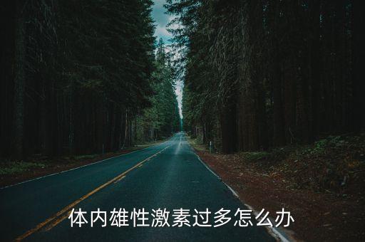 雄性激素過多怎么辦，體內雄性激素過多怎么辦