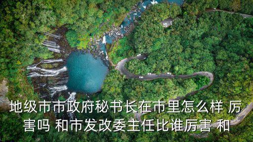 地級市市政府秘書長在市里怎么樣 厲害嗎 和市發改委主任比誰厲害 和