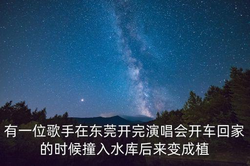 有一位歌手在東莞開完演唱會開車回家的時候撞入水庫后來變成植