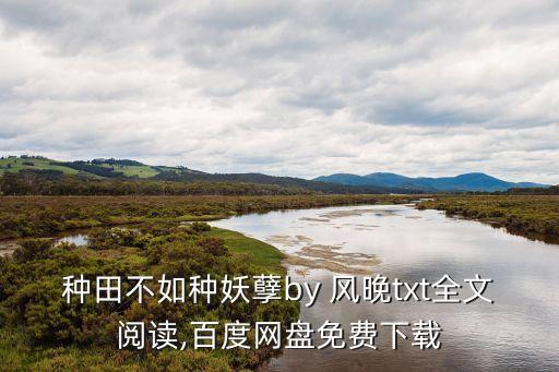 種田不如種妖孽by 風晚txt全文閱讀,百度網盤免費下載
