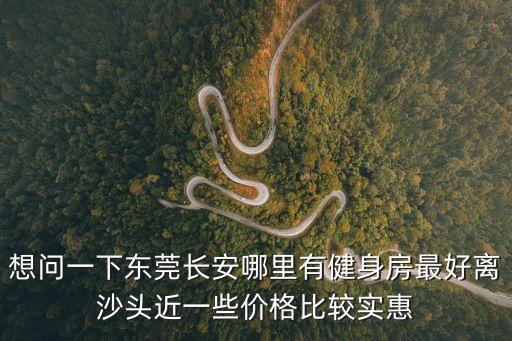 想問一下東莞長安哪里有健身房最好離沙頭近一些價格比較實惠