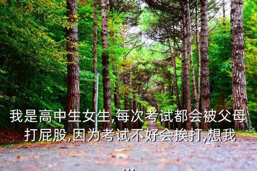我是高中生女生,每次考試都會被父母 打屁股,因為考試不好會挨打,想我...
