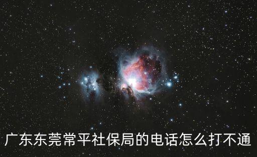 廣東東莞常平社保局的電話怎么打不通