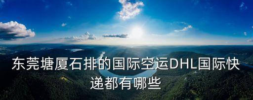 東莞dhl快遞電話號(hào)碼，東坑麻涌大朗都有DHL國(guó)際快遞和國(guó)際空運(yùn)的嗎