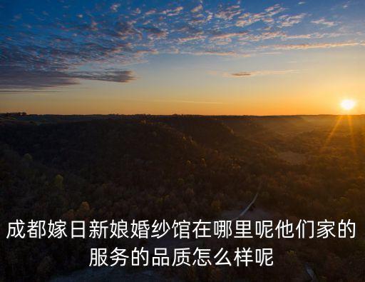 成都嫁日新娘婚紗館在哪里呢他們家的服務(wù)的品質(zhì)怎么樣呢
