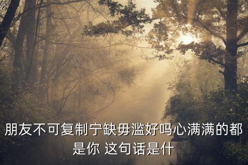 朋友不可復制寧缺毋濫好嗎心滿滿的都是你 這句話是什