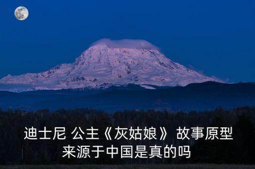  迪士尼 公主《灰姑娘》 故事原型來源于中國是真的嗎