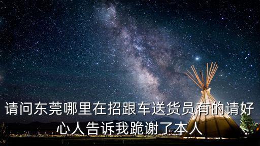 東莞清溪找送貨員，東莞清溪羅馬村附近求一份工作 很急啊 都快吃不起飯了 在線等 謝謝