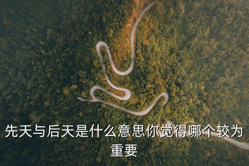 先天與后天是什么意思你覺(jué)得哪個(gè)較為重要