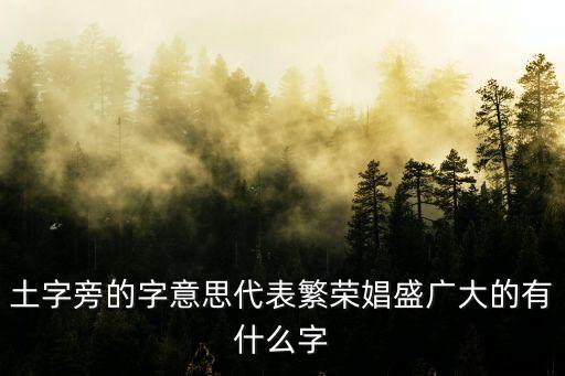 土字旁比較旺的字，土字旁的字意思代表繁榮娼盛廣大的有什么字