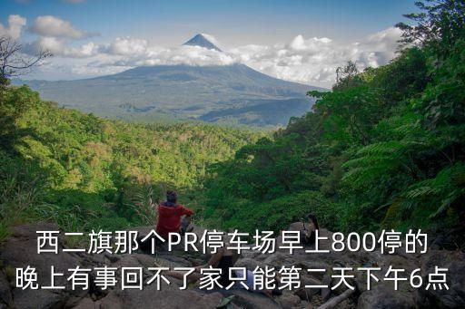 西二旗那個PR停車場早上800停的晚上有事回不了家只能第二天下午6點